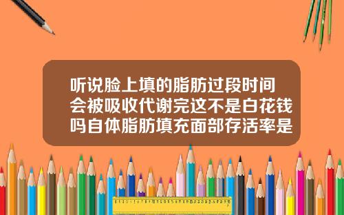 听说脸上填的脂肪过段时间会被吸收代谢完这不是白花钱吗自体脂肪填充面部存活率是多少