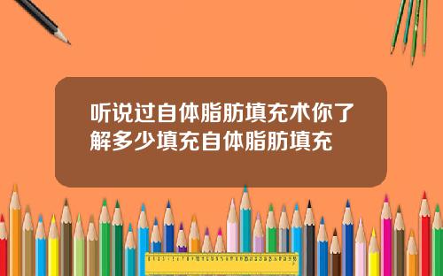 听说过自体脂肪填充术你了解多少填充自体脂肪填充
