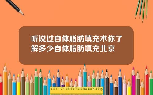 听说过自体脂肪填充术你了解多少自体脂肪填充北京