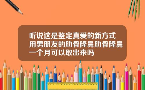 听说这是鉴定真爱的新方式用男朋友的肋骨隆鼻肋骨隆鼻一个月可以取出来吗