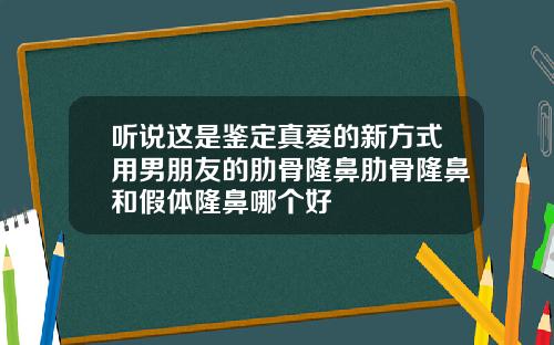 听说这是鉴定真爱的新方式用男朋友的肋骨隆鼻肋骨隆鼻和假体隆鼻哪个好