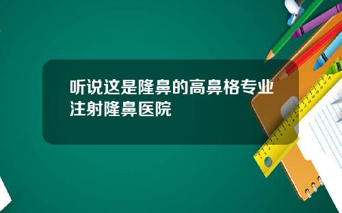 听说这是隆鼻的高鼻格专业注射隆鼻医院