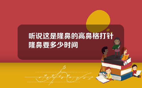 听说这是隆鼻的高鼻格打针隆鼻要多少时间