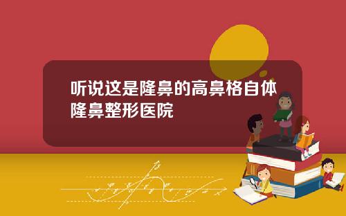 听说这是隆鼻的高鼻格自体隆鼻整形医院