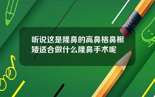 听说这是隆鼻的高鼻格鼻根矮适合做什么隆鼻手术呢
