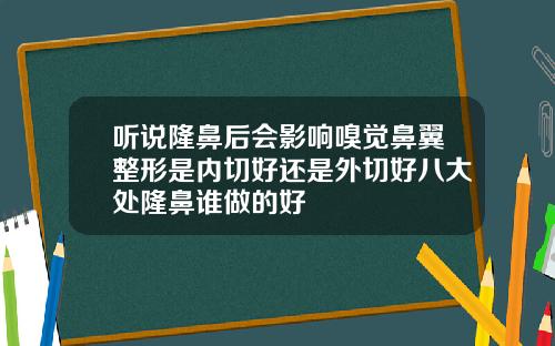 听说隆鼻后会影响嗅觉鼻翼整形是内切好还是外切好八大处隆鼻谁做的好