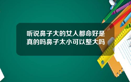 听说鼻子大的女人都命好是真的吗鼻子太小可以整大吗