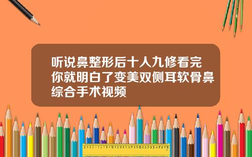 听说鼻整形后十人九修看完你就明白了变美双侧耳软骨鼻综合手术视频