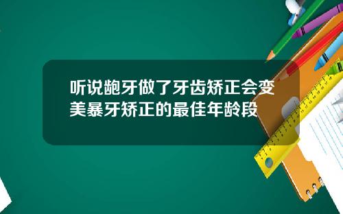 听说龅牙做了牙齿矫正会变美暴牙矫正的最佳年龄段
