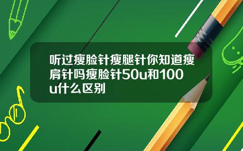 听过瘦脸针瘦腿针你知道瘦肩针吗瘦脸针50u和100u什么区别
