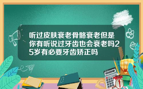 听过皮肤衰老骨骼衰老但是你有听说过牙齿也会衰老吗25岁有必要牙齿矫正吗