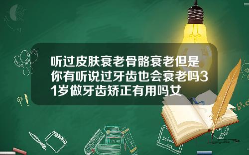 听过皮肤衰老骨骼衰老但是你有听说过牙齿也会衰老吗31岁做牙齿矫正有用吗女