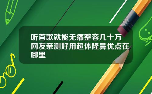 听首歌就能无痛整容几十万网友亲测好用超体隆鼻优点在哪里