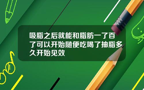 吸脂之后就能和脂肪一了百了可以开始随便吃喝了抽脂多久开始见效