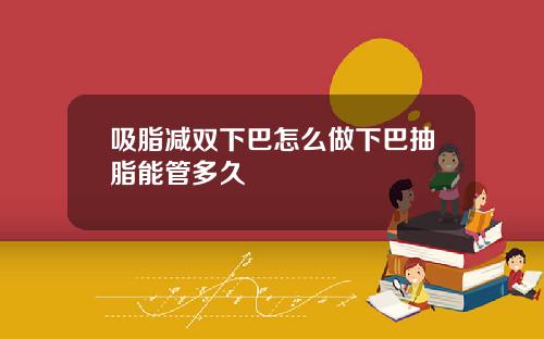 吸脂减双下巴怎么做下巴抽脂能管多久