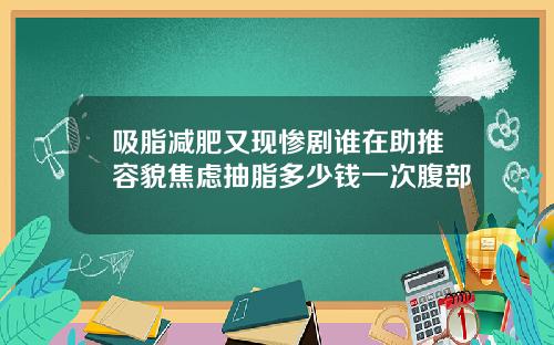 吸脂减肥又现惨剧谁在助推容貌焦虑抽脂多少钱一次腹部