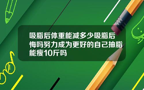 吸脂后体重能减多少吸脂后悔吗努力成为更好的自己抽脂能瘦10斤吗