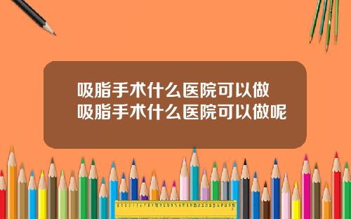 吸脂手术什么医院可以做 吸脂手术什么医院可以做呢