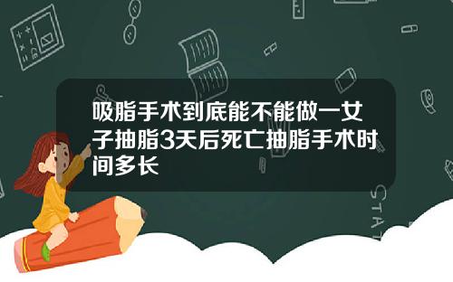 吸脂手术到底能不能做一女子抽脂3天后死亡抽脂手术时间多长
