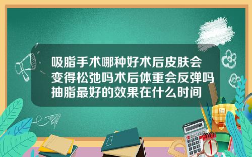 吸脂手术哪种好术后皮肤会变得松弛吗术后体重会反弹吗抽脂最好的效果在什么时间