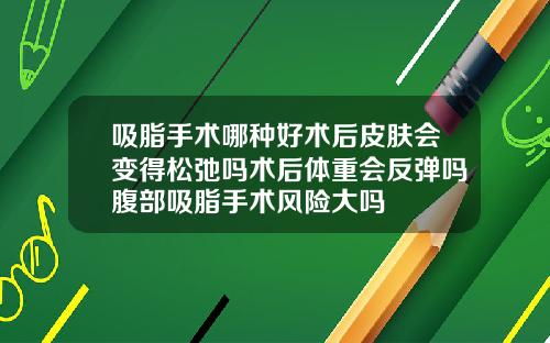 吸脂手术哪种好术后皮肤会变得松弛吗术后体重会反弹吗腹部吸脂手术风险大吗