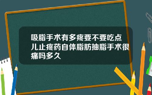 吸脂手术有多疼要不要吃点儿止疼药自体脂肪抽脂手术很痛吗多久