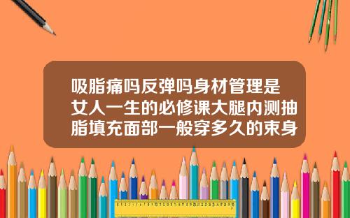 吸脂痛吗反弹吗身材管理是女人一生的必修课大腿内测抽脂填充面部一般穿多久的束身裤