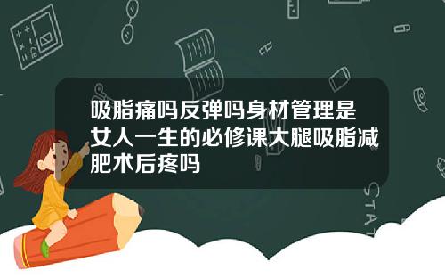 吸脂痛吗反弹吗身材管理是女人一生的必修课大腿吸脂减肥术后疼吗