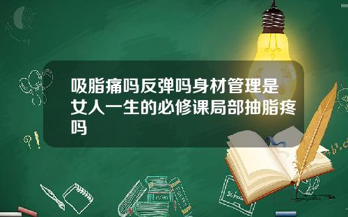 吸脂痛吗反弹吗身材管理是女人一生的必修课局部抽脂疼吗