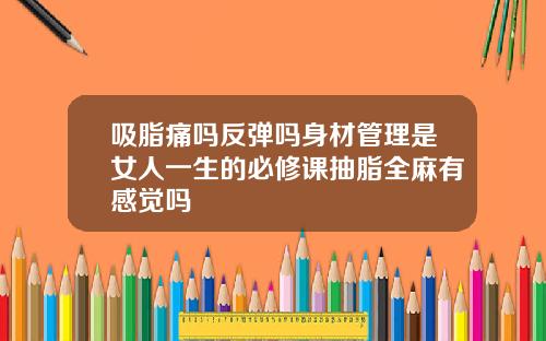 吸脂痛吗反弹吗身材管理是女人一生的必修课抽脂全麻有感觉吗