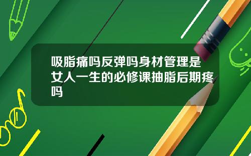 吸脂痛吗反弹吗身材管理是女人一生的必修课抽脂后期疼吗