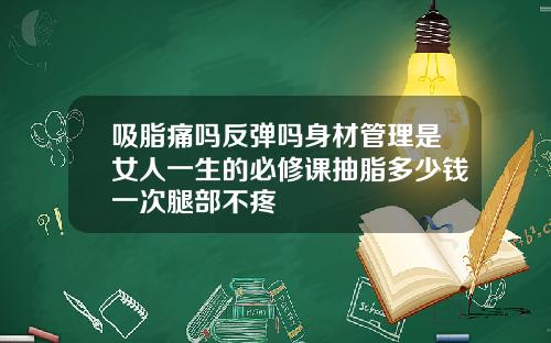 吸脂痛吗反弹吗身材管理是女人一生的必修课抽脂多少钱一次腿部不疼