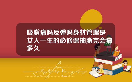 吸脂痛吗反弹吗身材管理是女人一生的必修课抽脂完会痛多久