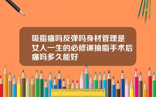 吸脂痛吗反弹吗身材管理是女人一生的必修课抽脂手术后痛吗多久能好