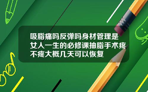 吸脂痛吗反弹吗身材管理是女人一生的必修课抽脂手术疼不疼大概几天可以恢复