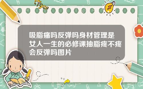 吸脂痛吗反弹吗身材管理是女人一生的必修课抽脂疼不疼会反弹吗图片