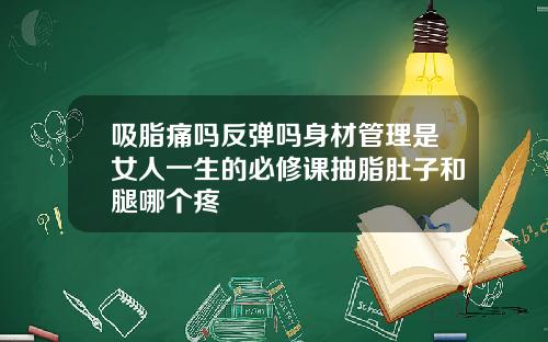 吸脂痛吗反弹吗身材管理是女人一生的必修课抽脂肚子和腿哪个疼
