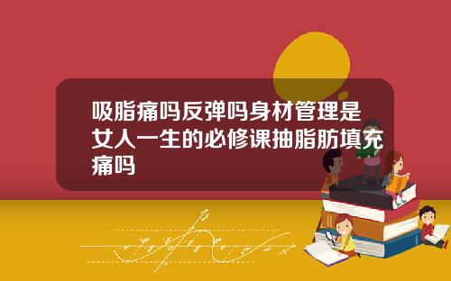 吸脂痛吗反弹吗身材管理是女人一生的必修课抽脂肪填充痛吗