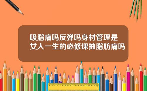吸脂痛吗反弹吗身材管理是女人一生的必修课抽脂肪痛吗