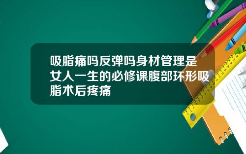 吸脂痛吗反弹吗身材管理是女人一生的必修课腹部环形吸脂术后疼痛
