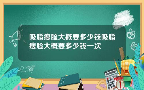 吸脂瘦脸大概要多少钱吸脂瘦脸大概要多少钱一次