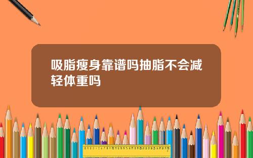 吸脂瘦身靠谱吗抽脂不会减轻体重吗
