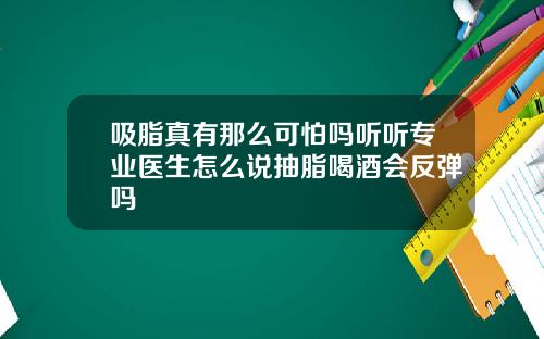 吸脂真有那么可怕吗听听专业医生怎么说抽脂喝酒会反弹吗