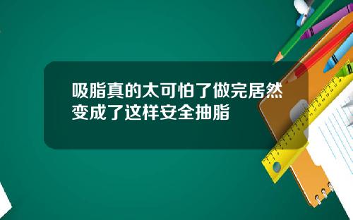 吸脂真的太可怕了做完居然变成了这样安全抽脂