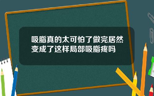 吸脂真的太可怕了做完居然变成了这样局部吸脂疼吗