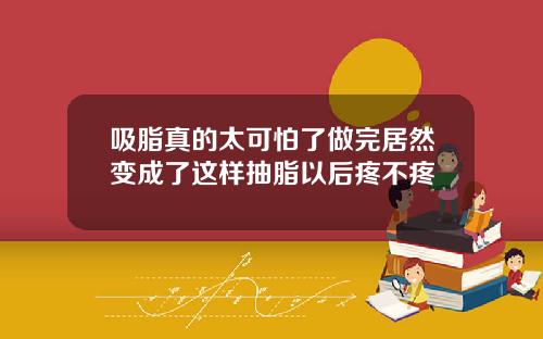 吸脂真的太可怕了做完居然变成了这样抽脂以后疼不疼