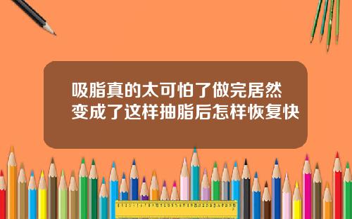 吸脂真的太可怕了做完居然变成了这样抽脂后怎样恢复快