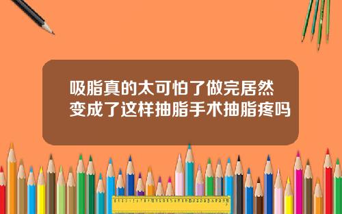 吸脂真的太可怕了做完居然变成了这样抽脂手术抽脂疼吗