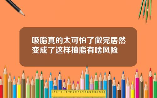 吸脂真的太可怕了做完居然变成了这样抽脂有啥风险