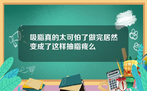 吸脂真的太可怕了做完居然变成了这样抽脂疼么